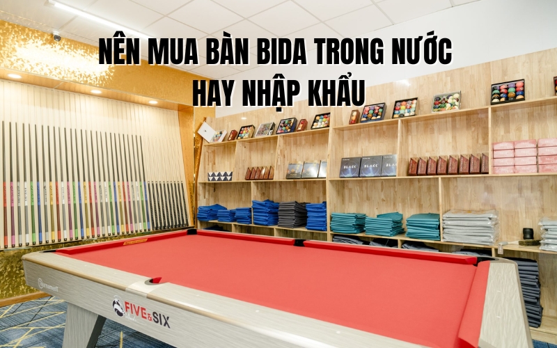 nên mua bàn bida trong nước hay nhập khẩu